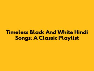 Timeless Black And White Hindi Songs: A Classic Playlist