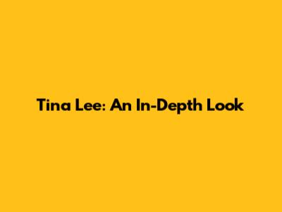 Tina Lee: An In-Depth Look