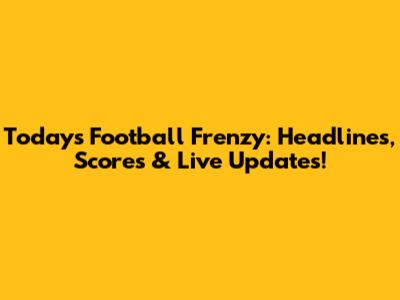Today's Football Frenzy: Headlines, Scores & Live Updates!