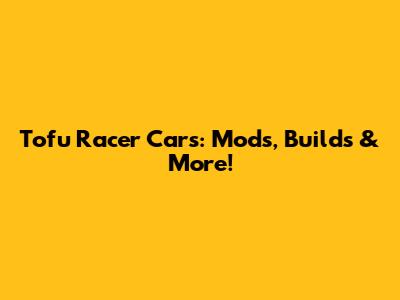 Tofu Racer Cars: Mods, Builds & More!