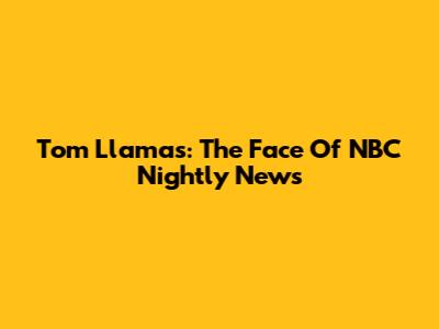 Tom Llamas: The Face Of NBC Nightly News