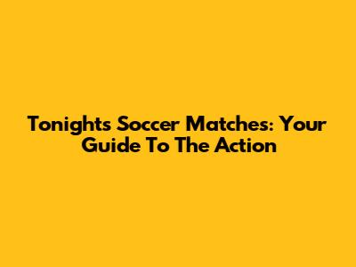 Tonight's Soccer Matches: Your Guide To The Action