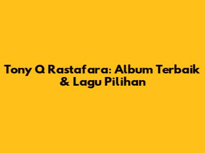 Tony Q Rastafara: Album Terbaik & Lagu Pilihan
