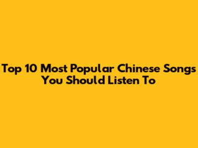 Top 10 Most Popular Chinese Songs You Should Listen To