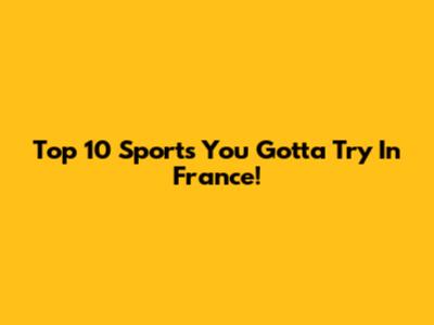 Top 10 Sports You Gotta Try In France!