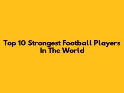 Top 10 Strongest Football Players In The World