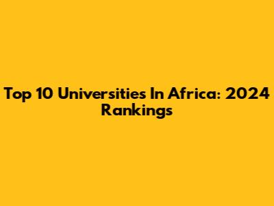 Top 10 Universities In Africa: 2024 Rankings