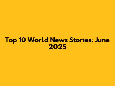 Top 10 World News Stories: June 2025