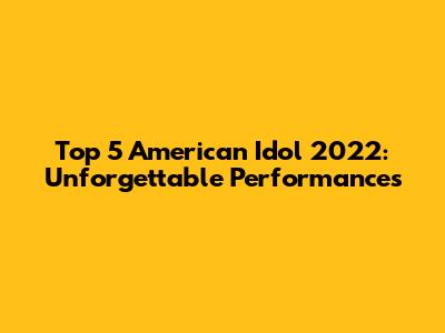 Top 5 American Idol 2022: Unforgettable Performances