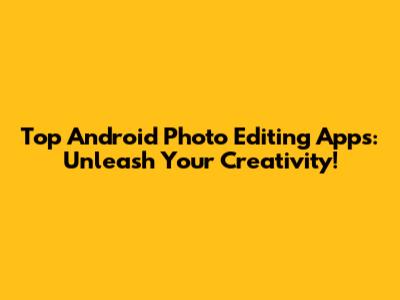 Top Android Photo Editing Apps: Unleash Your Creativity!