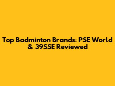 Top Badminton Brands: PSE World & 39SSE Reviewed