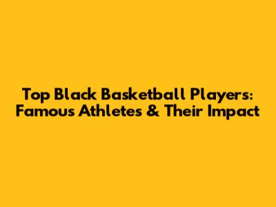Top Black Basketball Players: Famous Athletes & Their Impact