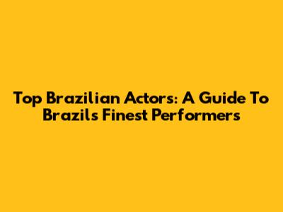 Top Brazilian Actors: A Guide To Brazil's Finest Performers