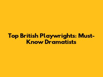 Top British Playwrights: Must-Know Dramatists