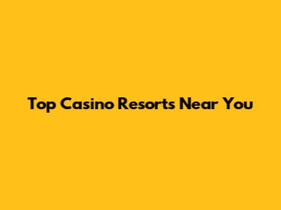 Top Casino Resorts Near You