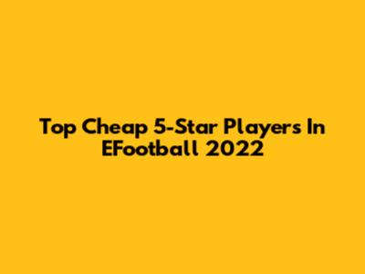 Top Cheap 5-Star Players In EFootball 2022
