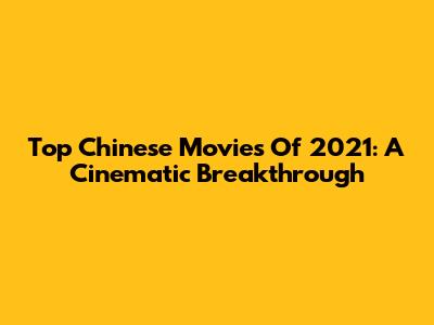 Top Chinese Movies Of 2021: A Cinematic Breakthrough