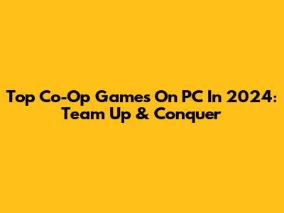 Top Co-Op Games On PC In 2024: Team Up & Conquer