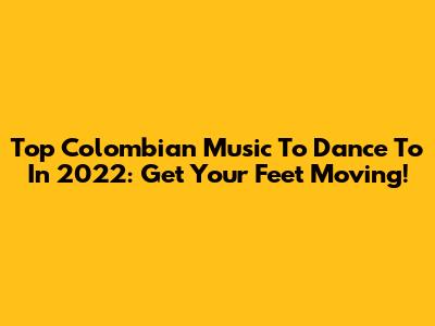 Top Colombian Music To Dance To In 2022: Get Your Feet Moving!
