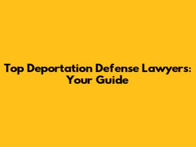 Top Deportation Defense Lawyers: Your Guide