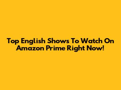 Top English Shows To Watch On Amazon Prime Right Now!