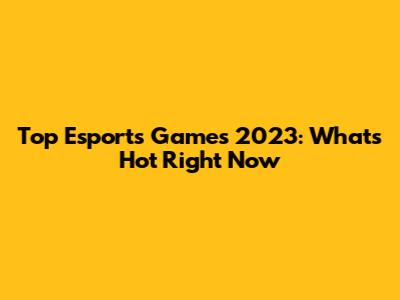 Top Esports Games 2023: What's Hot Right Now