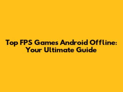 Top FPS Games Android Offline: Your Ultimate Guide