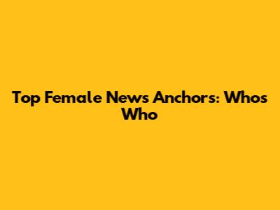 Top Female News Anchors: Who's Who