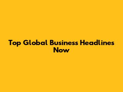 Top Global Business Headlines Now