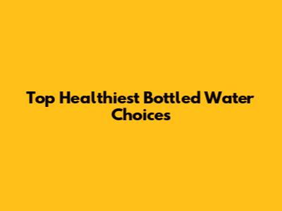 Top Healthiest Bottled Water Choices