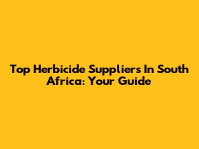 Top Herbicide Suppliers In South Africa: Your Guide