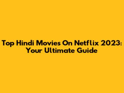 Top Hindi Movies On Netflix 2023: Your Ultimate Guide