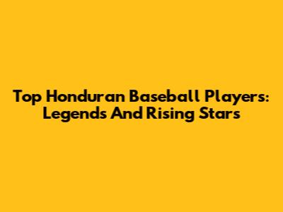 Top Honduran Baseball Players: Legends And Rising Stars