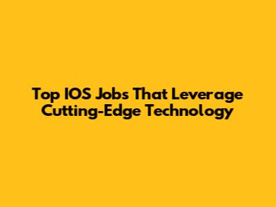 Top IOS Jobs That Leverage Cutting-Edge Technology