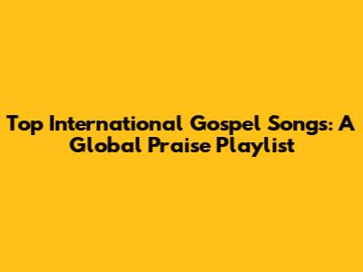 Top International Gospel Songs: A Global Praise Playlist