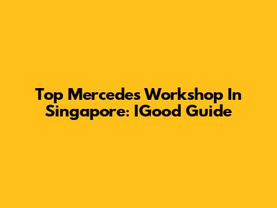 Top Mercedes Workshop In Singapore: IGood Guide