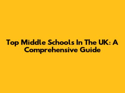 Top Middle Schools In The UK: A Comprehensive Guide