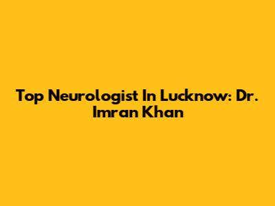 Top Neurologist In Lucknow: Dr. Imran Khan