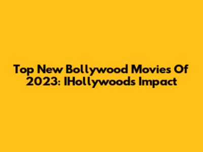 Top New Bollywood Movies Of 2023: IHollywood's Impact