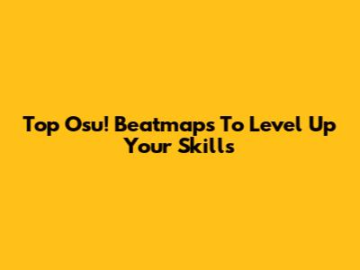 Top Osu! Beatmaps To Level Up Your Skills