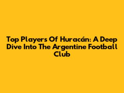 Top Players Of Huracán: A Deep Dive Into The Argentine Football Club