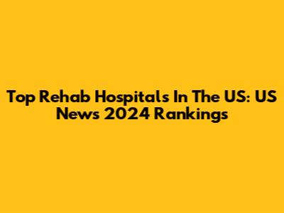 Top Rehab Hospitals In The US: US News 2024 Rankings