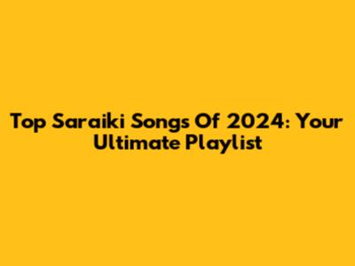 Top Saraiki Songs Of 2024: Your Ultimate Playlist