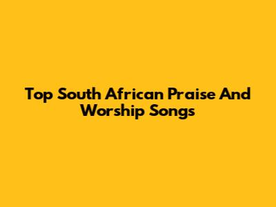 Top South African Praise And Worship Songs