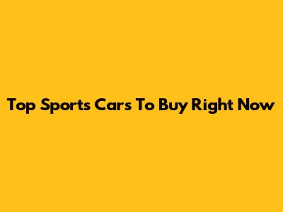 Top Sports Cars To Buy Right Now