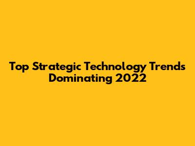 Top Strategic Technology Trends Dominating 2022