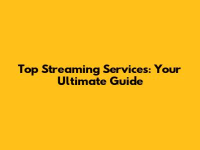 Top Streaming Services: Your Ultimate Guide