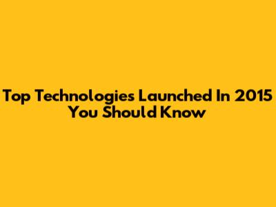 Top Technologies Launched In 2015 You Should Know