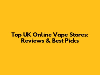Top UK Online Vape Stores: Reviews & Best Picks