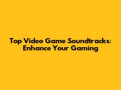 Top Video Game Soundtracks: Enhance Your Gaming